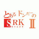 とあるドンだーのＳＲＫⅡ（ちゃんさき）