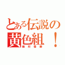 とある伝説の黄色組！（絶対優勝）