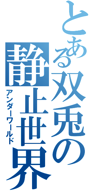 とある双兎の静止世界（アンダーワールド）