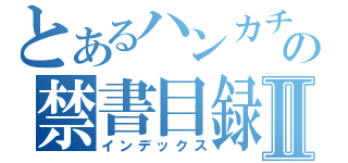 とあるハンカチの禁書目録Ⅱ（インデックス）