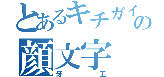 とあるキチガイの顔文字（牙王）