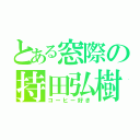 とある窓際の持田弘樹（コーヒー好き）