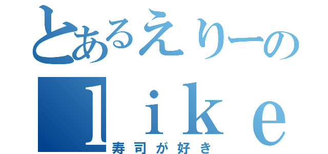 とあるえりーのｌｉｋｅスシ（寿司が好き）