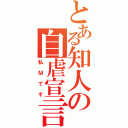 とある知人の自虐宣言（私Ｍです）