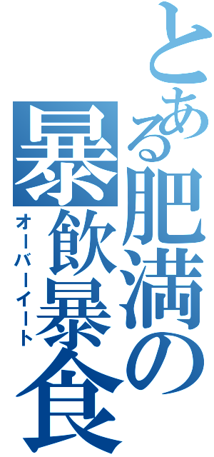 とある肥満の暴飲暴食（オーバーイート）