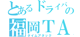 とあるドライバーの福岡ＴＡ（タイムアタック）