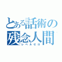 とある話術の残念人間（レベルゼロ）