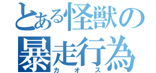 とある怪獣の暴走行為（カオス）