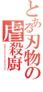 とある刃物の虐殺廚（ウヒィァァァァァァァァァァァァァ）