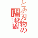 とある刃物の虐殺廚（ウヒィァァァァァァァァァァァァァ）