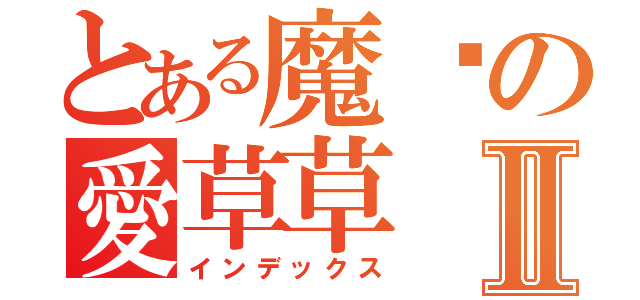 とある魔ㄦの愛草草Ⅱ（インデックス）