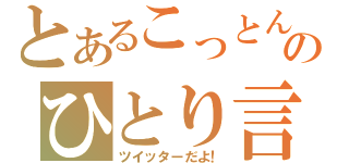 とあるこっとんのひとり言（ツイッターだよ！）