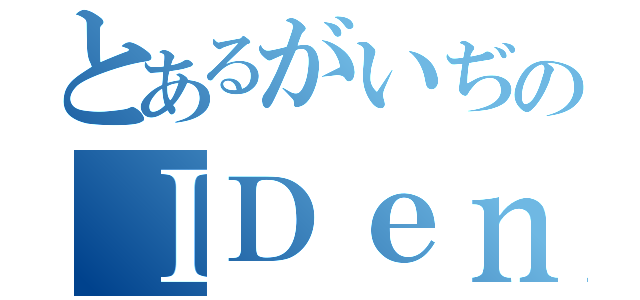 とあるがいぢのＩＤｅｎｔｉｔｙ（）