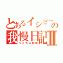 とあるイシピーとの我慢日記Ⅱ（ハゲカス野郎）