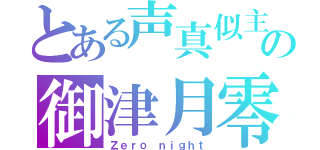 とある声真似主の御津月零夜（Ｚｅｒｏ ｎｉｇｈｔ）