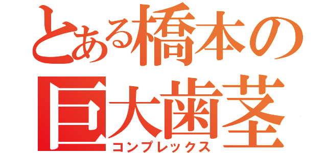 とある橋本の巨大歯茎（コンプレックス）