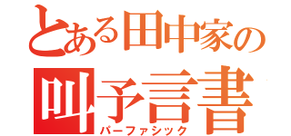 とある田中家の叫予言書（パーファシック）