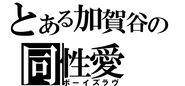 とある加賀谷の同性愛（ボーイズラヴ）