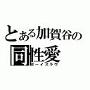 とある加賀谷の同性愛（ボーイズラヴ）