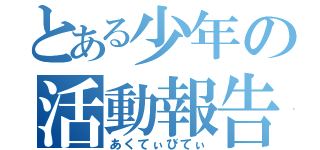 とある少年の活動報告（あくてぃびてぃ）