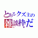 とあるクズ主の雑談枠だ（人 間）