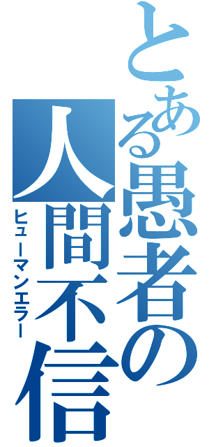 とある愚者の人間不信（ヒューマンエラー）