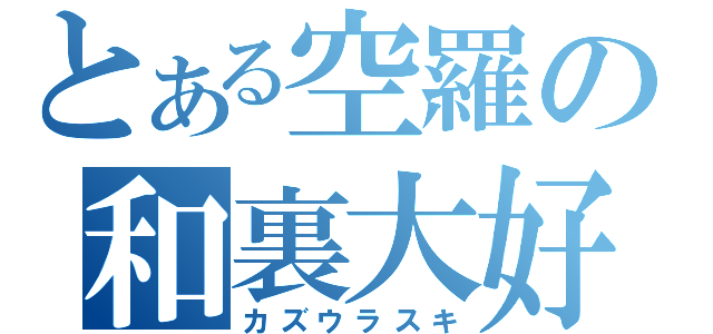 とある空羅の和裏大好（カズウラスキ）