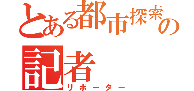 とある都市探索の記者（リポーター）