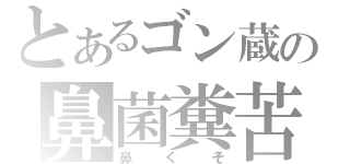 とあるゴン蔵の鼻菌糞苦（鼻くそ）