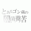 とあるゴン蔵の鼻菌糞苦（鼻くそ）