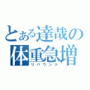 とある達哉の体重急増（リバウンド）