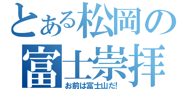 とある松岡の富士崇拝（お前は富士山だ！）