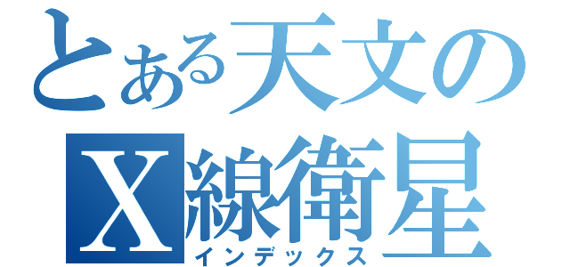 とある天文のＸ線衛星（インデックス）