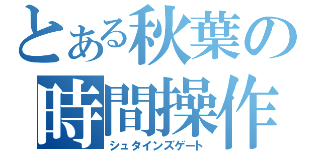 とある秋葉の時間操作（シュタインズゲート）