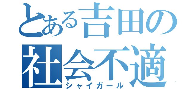 とある吉田の社会不適合者（シャイガール）