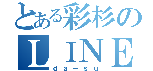 とある彩杉のＬＩＮＥ仲間（ｄａ－ｓｕ）