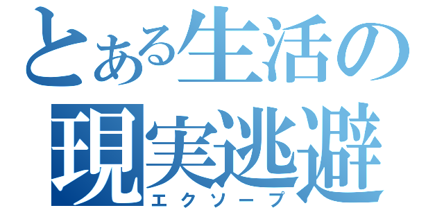 とある生活の現実逃避（エクソープ）