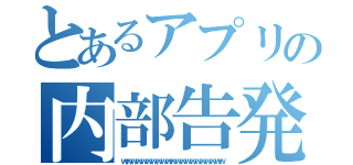 とあるアプリの内部告発（ｗｗｗｗｗｗｗｗｗｗｗｗｗｗｗｗｗｗｗｗｗ）