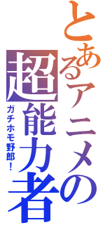 とあるアニメの超能力者（ガチホモ野郎！）