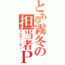 とある霧冬の担当者Ｐ（プロデューサー）