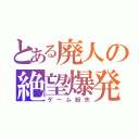 とある廃人の絶望爆発（ゲーム紛失）