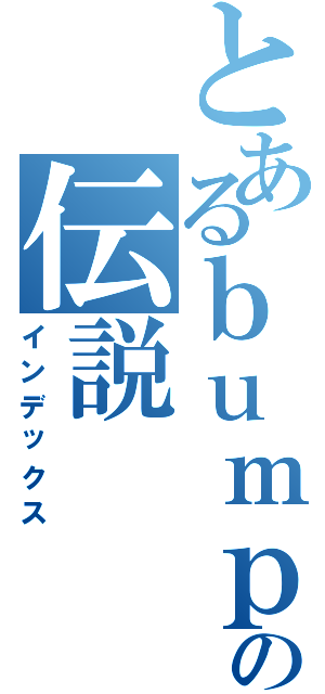 とあるｂｕｍｐの伝説（インデックス）