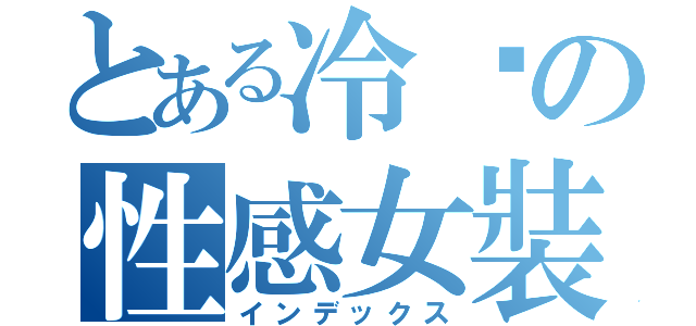 とある冷姊の性感女裝（インデックス）