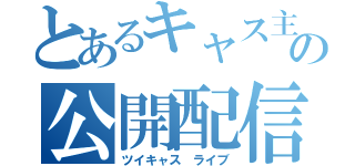 とあるキャス主の公開配信（ツイキャス ライブ）