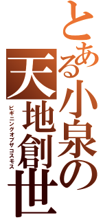 とある小泉の天地創世（ビギニングオブザコスモス）