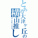 とある大津ヶ丘の横山推し（インデックス）