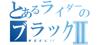 とあるライダーのブラックⅡ（ゆ゛る゛さ゛ん゛！！ ）