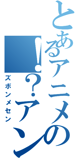 とあるアニメの！？アングル（ズボンメセン）