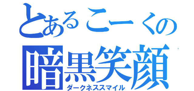 とあるこーくの暗黒笑顔（ダークネススマイル）