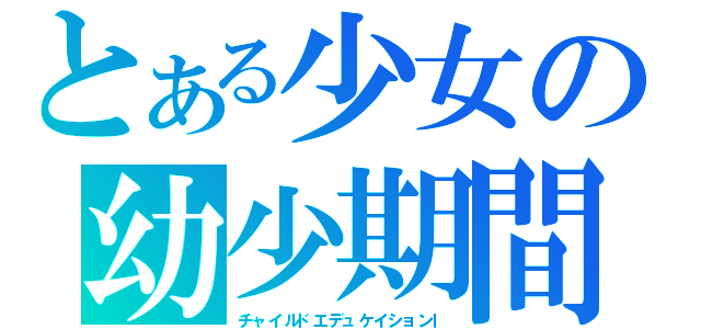 とある少女の幼少期間（チャイルドエデュケイションｌ）